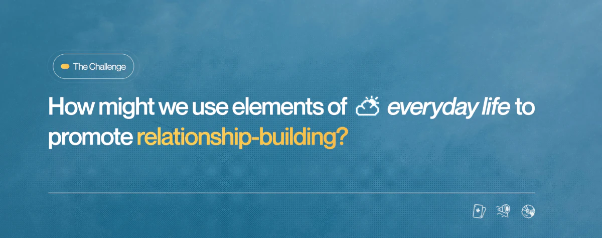The challenge: How might we use elements of everyday life to promote relationship-building?